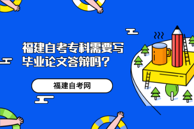 福建自考專(zhuān)科需要寫(xiě)畢業(yè)論文答辯嗎?