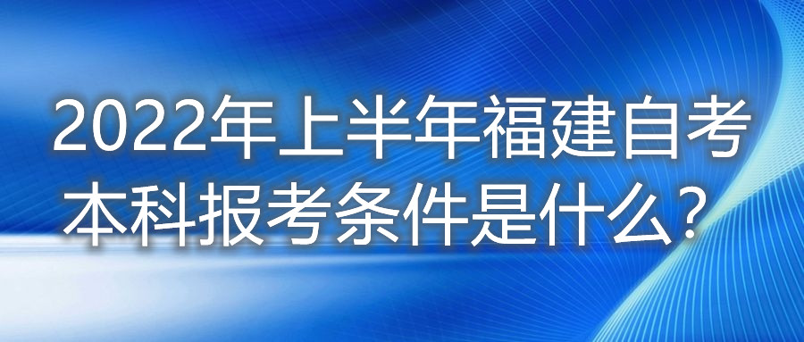 2022年上半年福建自考本科報(bào)考條件是什么？