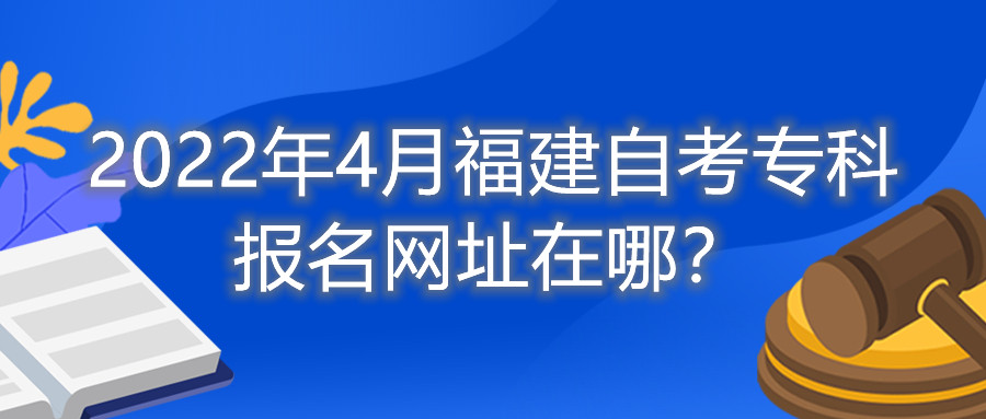 2022年4月福建自考?？茍?bào)名網(wǎng)址在哪？