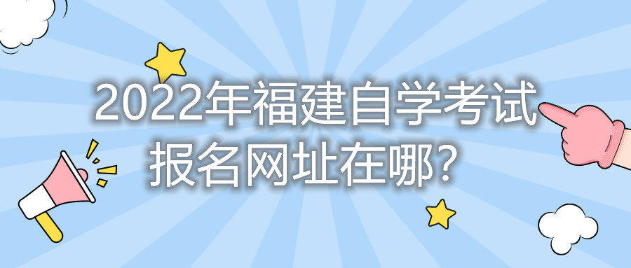2022年福建自學(xué)考試報名網(wǎng)址在哪？    