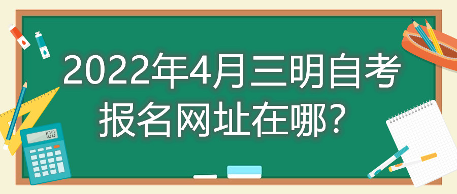 2022年4月三明自考報(bào)名網(wǎng)址在哪？