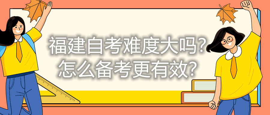 福建自考難度大嗎？怎么備考更有效？