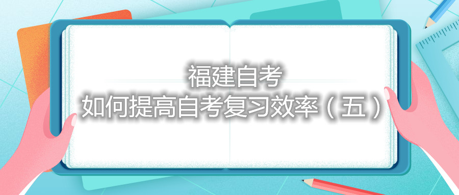 福建自考如何提高自考復習效率（五）